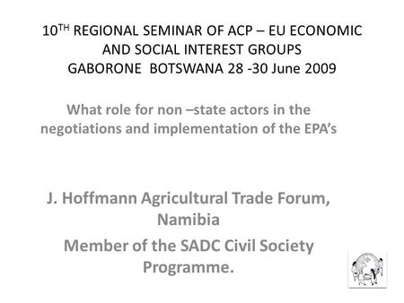 10 TH REGIONAL SEMINAR OF ACP – EU ECONOMIC AND SOCIAL INTEREST GROUPS GABORONE BOTSWANA 28 -30 June 2009 What role for non –state actors in the negotiations.