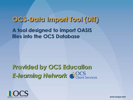 Www.ocsys.com OCS-Data Import Tool (DIT) A tool designed to import OASIS files into the OCS Database Provided by OCS Education E-learning Network A tool.