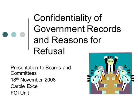 Confidentiality of Government Records and Reasons for Refusal Presentation to Boards and Committees 18 th November 2008 Carole Excell FOI Unit.