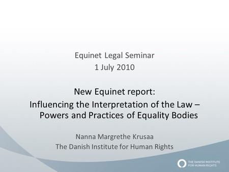 Equinet Legal Seminar 1 July 2010 New Equinet report: Influencing the Interpretation of the Law – Powers and Practices of Equality Bodies Nanna Margrethe.