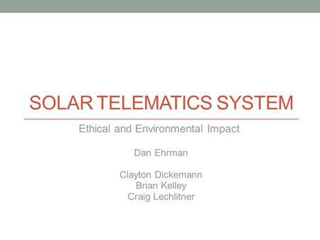 SOLAR TELEMATICS SYSTEM Ethical and Environmental Impact Dan Ehrman Clayton Dickemann Brian Kelley Craig Lechlitner.