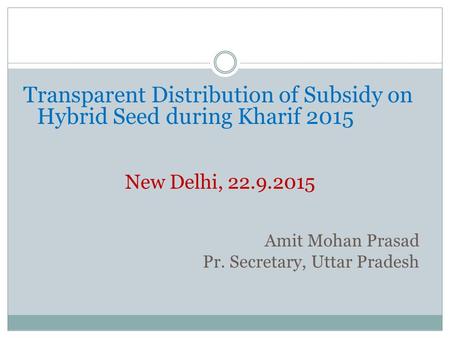 Transparent Distribution of Subsidy on Hybrid Seed during Kharif 2015 New Delhi, 22.9.2015 Amit Mohan Prasad Pr. Secretary, Uttar Pradesh.