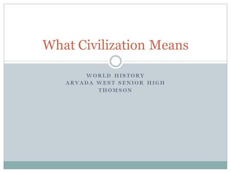 WORLD HISTORY ARVADA WEST SENIOR HIGH THOMSON What Civilization Means.