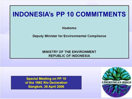 Special Meeting on PP 10 of the 1992 Rio Declaration Bangkok, 26 April 2006 INDONESIA’s PP 10 COMMITMENTS Hoetomo Deputy Minister for Environmental Compliance.