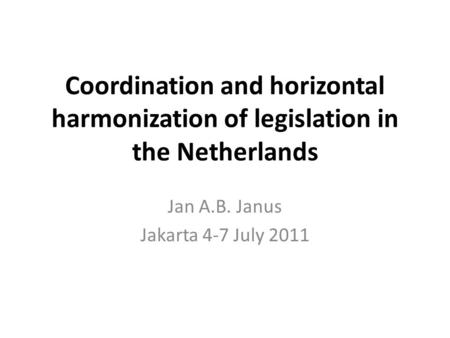 Coordination and horizontal harmonization of legislation in the Netherlands Jan A.B. Janus Jakarta 4-7 July 2011.