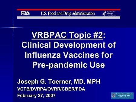 VRBPAC Topic #2: Clinical Development of Influenza Vaccines for Pre-pandemic Use Joseph G. Toerner, MD, MPH VCTB/DVRPA/OVRR/CBER/FDA February 27, 2007.