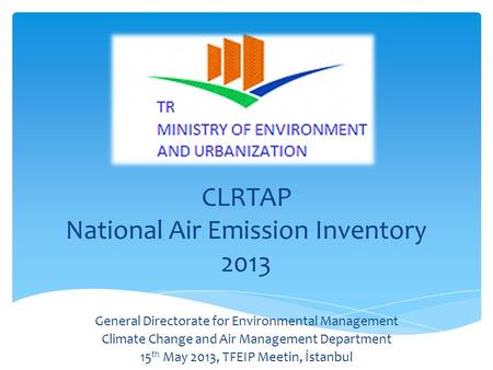 CLRTAP National Air Emission Inventory 2013 General Directorate for Environmental Management Climate Change and Air Management Department 15 th May 2013,