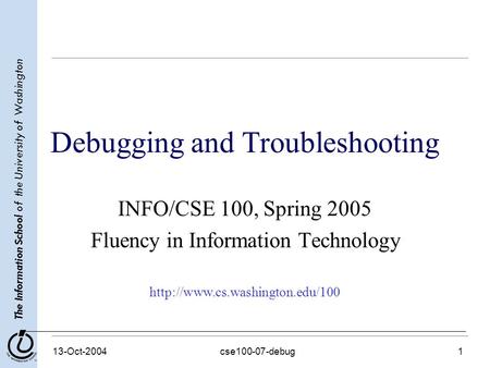 The Information School of the University of Washington 13-Oct-2004cse100-07-debug1 Debugging and Troubleshooting INFO/CSE 100, Spring 2005 Fluency in Information.