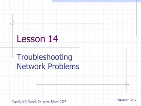 Network+ 14-1 Copyright © Genetic Computer School 2007 Lesson 14 Troubleshooting Network Problems.