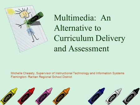 Multimedia: An Alternative to Curriculum Delivery and Assessment Michelle Cheasty, Supervisor of Instructional Technology and Information Systems Flemington-