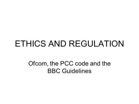 ETHICS AND REGULATION Ofcom, the PCC code and the BBC Guidelines.