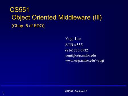 CS551 - Lecture 11 1 CS551 Object Oriented Middleware (III) (Chap. 5 of EDO) Yugi Lee STB #555 (816) 235-5932