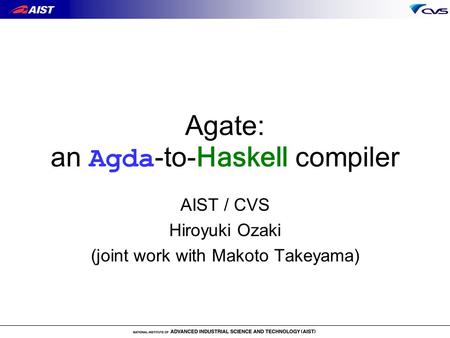 Agate: an Agda -to- Haskell compiler AIST / CVS Hiroyuki Ozaki (joint work with Makoto Takeyama)