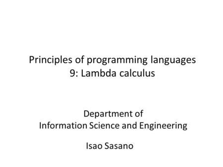 Principles of programming languages 9: Lambda calculus Isao Sasano Department of Information Science and Engineering.