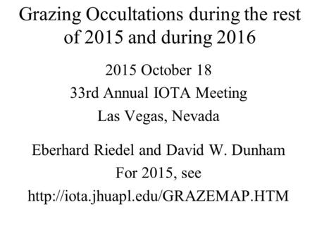 Grazing Occultations during the rest of 2015 and during 2016 2015 October 18 33rd Annual IOTA Meeting Las Vegas, Nevada Eberhard Riedel and David W. Dunham.