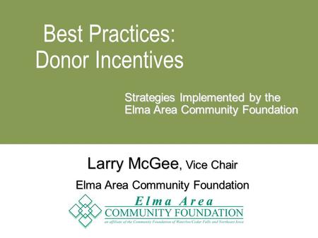 Best Practices: Donor Incentives Strategies Implemented by the Elma Area Community Foundation Larry McGee, Vice Chair Elma Area Community Foundation.