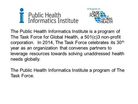 July 28 2004 The Public Health Informatics Institute is a program of The Task Force for Global Health, a 501(c)3 non-profit corporation. In 2014, The Task.