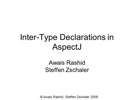 Inter-Type Declarations in AspectJ Awais Rashid Steffen Zschaler © Awais Rashid, Steffen Zschaler 2009.