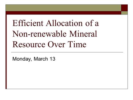 Efficient Allocation of a Non-renewable Mineral Resource Over Time Monday, March 13.