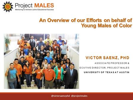 An Overview of our Efforts on behalf of Young Males of Color VICTOR SAENZ, PHD ASSOCIATE PROFESSOR & EXECUTIVE DIRECTOR, PROJECT MALES UNIVERSITY OF TEXAS.