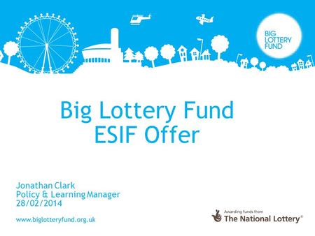 Big Lottery Fund ESIF Offer Jonathan Clark Policy & Learning Manager 28/02/2014.