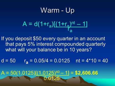 Warm - Up A = d(1+r a )[(1+r a ) nt – 1] r a If you deposit $50 every quarter in an account that pays 5% interest compounded quarterly what will your balance.