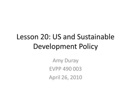 Lesson 20: US and Sustainable Development Policy Amy Duray EVPP 490 003 April 26, 2010.