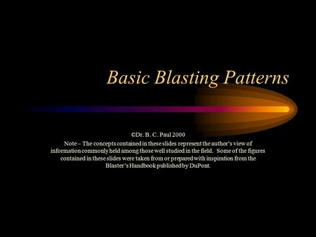 Basic Blasting Patterns ©Dr. B. C. Paul 2000 Note – The concepts contained in these slides represent the author’s view of information commonly held among.