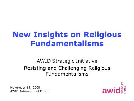 New Insights on Religious Fundamentalisms AWID Strategic Initiative Resisting and Challenging Religious Fundamentalisms November 14, 2008 AWID International.