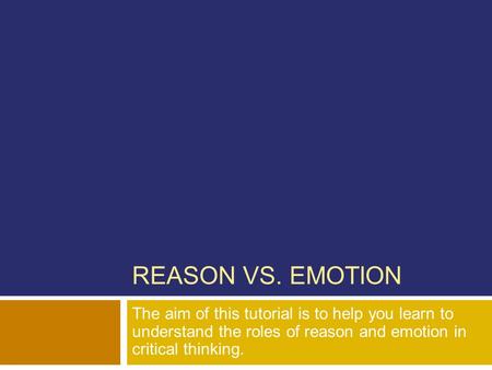 REASON VS. EMOTION The aim of this tutorial is to help you learn to understand the roles of reason and emotion in critical thinking.