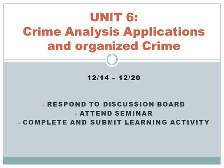 12/14 – 12/20 - RESPOND TO DISCUSSION BOARD - ATTEND SEMINAR - COMPLETE AND SUBMIT LEARNING ACTIVITY UNIT 6: Crime Analysis Applications and organized.