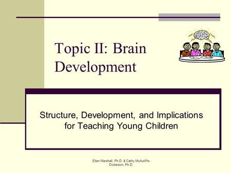 Topic II: Brain Development Structure, Development, and Implications for Teaching Young Children Ellen Marshall, Ph.D. & Cathy McAuliffe- Dickerson, Ph.D.