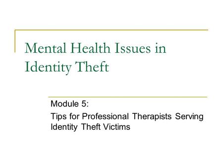 Mental Health Issues in Identity Theft Module 5: Tips for Professional Therapists Serving Identity Theft Victims.