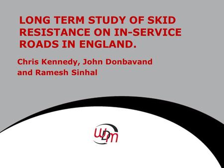 LONG TERM STUDY OF SKID RESISTANCE ON IN-SERVICE ROADS IN ENGLAND. Chris Kennedy, John Donbavand and Ramesh Sinhal.