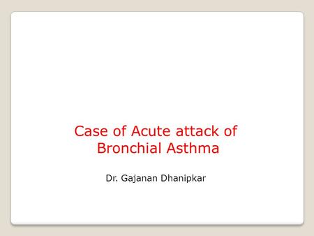 Case of Acute attack of Bronchial Asthma Dr. Gajanan Dhanipkar.