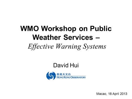 WMO Workshop on Public Weather Services – Effective Warning Systems David Hui Macao, 18 April 2013.