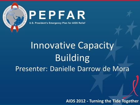 Innovative Capacity Building Presenter: Danielle Darrow de Mora AIDS 2012 - Turning the Tide Together.