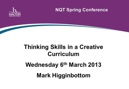 NQT Spring Conference Thinking Skills in a Creative Curriculum Wednesday 6 th March 2013 Mark Higginbottom.