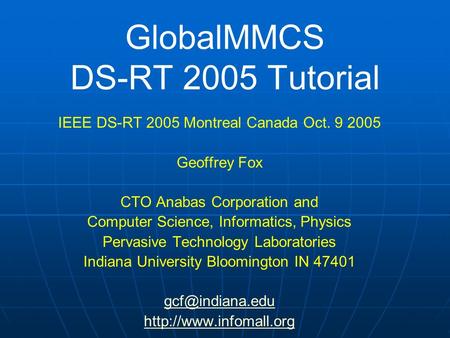 GlobalMMCS DS-RT 2005 Tutorial IEEE DS-RT 2005 Montreal Canada Oct. 9 2005 Geoffrey Fox CTO Anabas Corporation and Computer Science, Informatics, Physics.