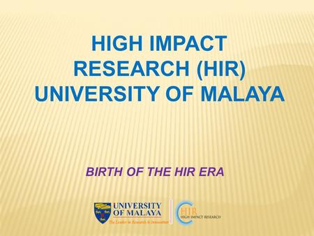 HIGH IMPACT RESEARCH (HIR) UNIVERSITY OF MALAYA BIRTH OF THE HIR ERA.