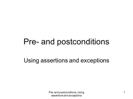 Pre- and postconditions, Using assertions and exceptions 1 Pre- and postconditions Using assertions and exceptions.