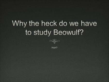 Why Study Beowulf? So what?  It is the oldest piece of literature in the English language.  It is the earliest European epic writing in the vernacular,