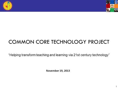 November 19, 2013 1 COMMON CORE TECHNOLOGY PROJECT “Helping transform teaching and learning via 21st century technology”