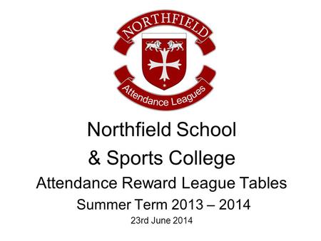 Northfield School & Sports College Attendance Reward League Tables Summer Term 2013 – 2014 23rd June 2014.