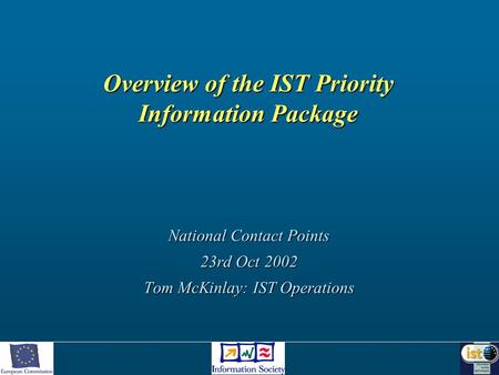 Overview of the IST Priority Information Package National Contact Points 23rd Oct 2002 Tom McKinlay: IST Operations.