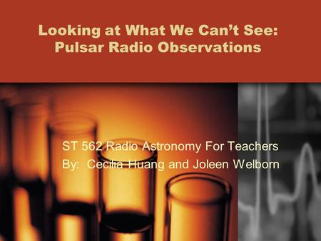 Looking at What We Can’t See: Pulsar Radio Observations ST 562 Radio Astronomy For Teachers By: Cecilia Huang and Joleen Welborn.