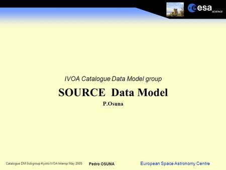 European Space Astronomy Centre Pedro OSUNA Catalogue DM Subgroup Kyoto IVOA Interop May 2005 IVOA Catalogue Data Model group SOURCE Data Model P.Osuna.