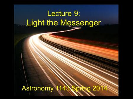 Lecture 9: Light the Messenger Astronomy 1143 Spring 2014.