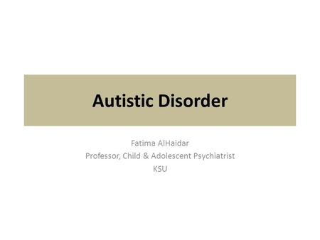 Autistic Disorder Fatima AlHaidar Professor, Child & Adolescent Psychiatrist KSU.