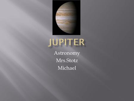 Astronomy Mrs.Stotz Michael.  How far from the sun?  483 million miles.  What is it made of?  Gas.  What does its size compare to Earth?  More than.